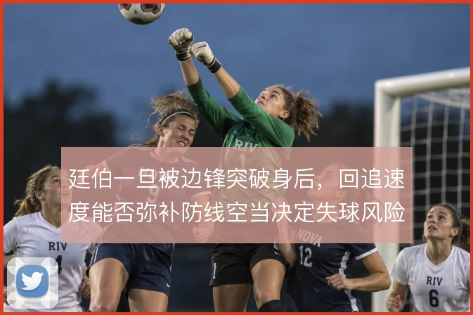 廷伯一旦被边锋突破身后，回追速度能否弥补防线空当决定失球风险
