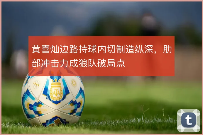 黄喜灿边路持球内切制造纵深,肋部冲击力成狼队破局点