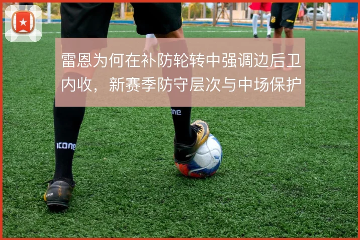 雷恩为何在补防轮转中强调边后卫内收，新赛季防守层次与中场保护的关系